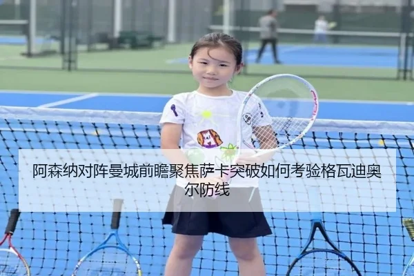阿森纳对阵曼城前瞻聚焦萨卡突破如何考验格瓦迪奥尔防线