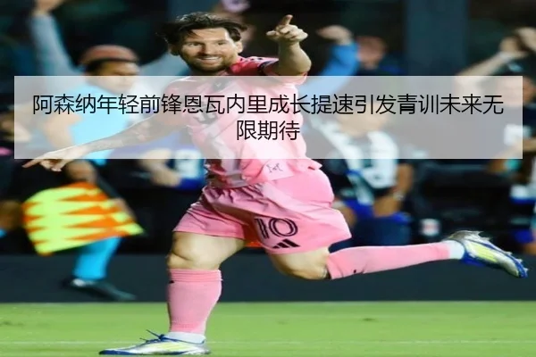 阿森纳年轻前锋恩瓦内里成长提速引发青训未来无限期待
