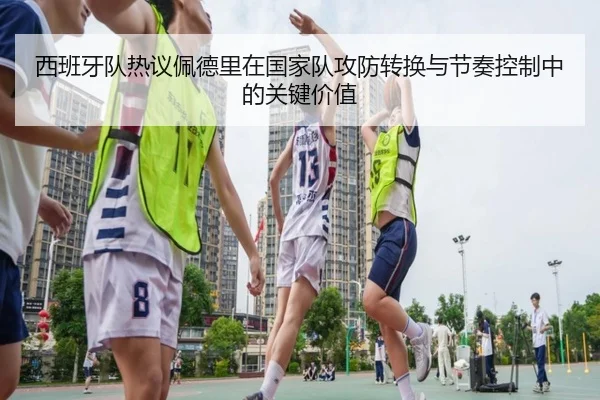 西班牙队热议佩德里在国家队攻防转换与节奏控制中的关键价值 | kaiyun