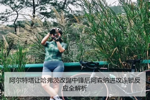 阿尔特塔让哈弗茨改踢中锋后阿森纳进攻连锁反应全解析