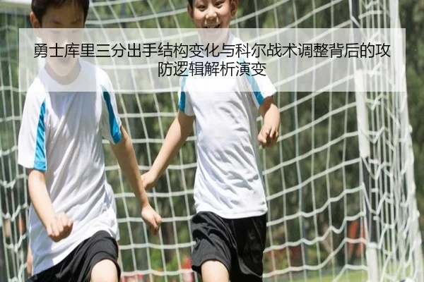 勇士库里三分出手结构变化与科尔战术调整背后的攻防逻辑解析演变